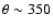 $\theta \sim 350$