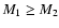 $M_1 \geq M_2$