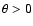 $\theta>0$