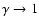 $\gamma \rightarrow 1$