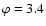 $\varphi =3.4$