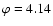 $\varphi=4.14$
