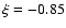 $\xi =-0.85$