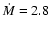 $\dot{M} = 2.8$
