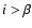 $i > \beta$