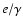 $e/\gamma$