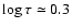 $\log\tau \simeq 0.3$