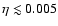 $\eta \lesssim 0.005$