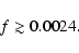 \begin{displaymath}f \gtrsim 0.0024.
\end{displaymath}