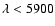 $\lambda <5900$