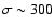 $\sigma
\sim 300$