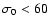 $\sigma_0<60$