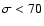 $\sigma <70$