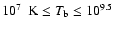 $10^7 ~\mbox{ K} \leq T_{\rm b} \leq 10^{9.5}$