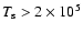 $T_{\rm s}>2\times10^5$