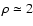$\rho \simeq 2$