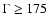 $\Gamma \geq 175$