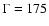 $\Gamma = 175$
