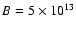 $B= 5\times 10^{13}$