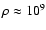 $\rho \approx 10^9$