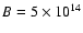 $B=5 \times 10^{14}$