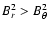 $B_r^2 > B_{\theta}^2$