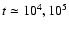 $t \simeq 10^4, 10^5$