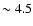 $\sim 4.5$