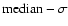 $ {\rm median}-\sigma$