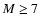 $M \ge 7$