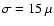 $\sigma=15~\mu$