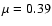 $\mu = 0.39$