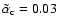 $\tilde{\alpha}_{\rm c} = 0.03$