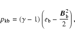 \begin{displaymath}%
p_{\rm kb}=\left(\gamma-1\right)\left(e_{\rm b}-\frac{{{{\vec B}}}_{\rm b}^2}{2}\right),
\end{displaymath}