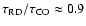 $\tau_{\rm RD}/\tau_{\rm CO}\approx 0.9$