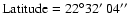 ${\rm Latitude}=22^{\circ}32\hbox{$^\prime$ }04\hbox{$^{\prime\prime}$ }$