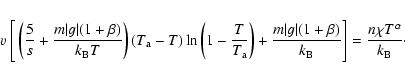 \begin{displaymath}v ~ \Bigg[ \left( \frac{5}{s} + \frac{m\vert g\vert(1+\beta)}...
...eta)}{k_{\rm B}} \Bigg]= \frac{n\chi T^\alpha}{k_{\rm B}}\cdot
\end{displaymath}