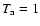 $T_{\rm a}=1$