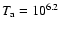 $T_{\rm a}=10^{6.2}$
