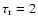 $\tau_{\rm r}=2$