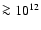 $ \ga 10^{12}$