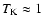 $T_{\rm K} \approx 1$