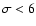 $\sigma < 6$