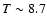 $T\sim8.7$