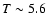 $T\sim 5.6$