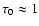 $\tau_0\approx1$