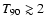 $T_{90}\gtrsim2$