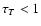 $\tau_T < 1$