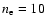 $n_{\rm
e}=10$