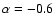 $\alpha =-0.6$